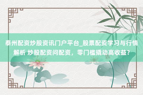 泰州配资炒股资讯门户平台_股票配资学习与行情解析 炒股配资问配资，零门槛撬动高收益？