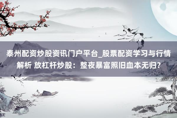 泰州配资炒股资讯门户平台_股票配资学习与行情解析 放杠杆炒股：整夜暴富照旧血本无归？