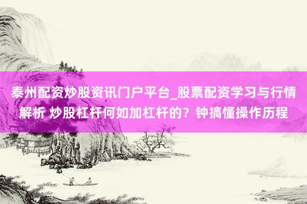 泰州配资炒股资讯门户平台_股票配资学习与行情解析 炒股杠杆何如加杠杆的？钟搞懂操作历程