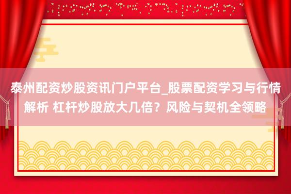 泰州配资炒股资讯门户平台_股票配资学习与行情解析 杠杆炒股放大几倍？风险与契机全领略