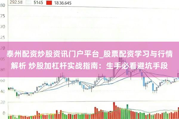 泰州配资炒股资讯门户平台_股票配资学习与行情解析 炒股加杠杆实战指南：生手必看避坑手段
