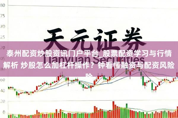 泰州配资炒股资讯门户平台_股票配资学习与行情解析 炒股怎么加杠杆操作?钟看懂融资与配资风险
