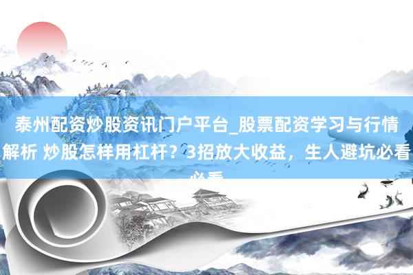 泰州配资炒股资讯门户平台_股票配资学习与行情解析 炒股怎样用杠杆？3招放大收益，生人避坑必看