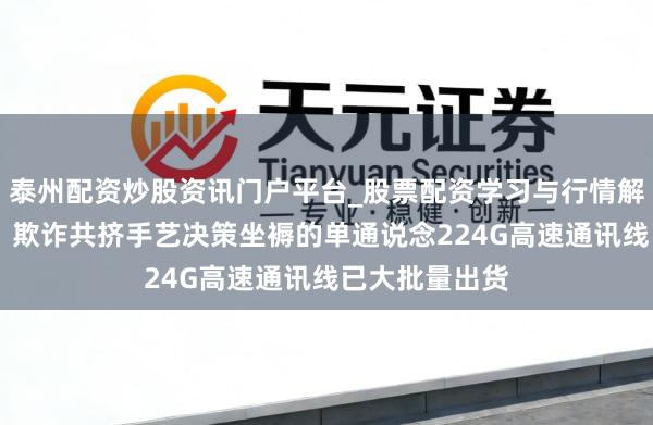 泰州配资炒股资讯门户平台_股票配资学习与行情解析 沃尔核材：欺诈共挤手艺决策坐褥的单通说念224G高速通讯线已大批量出货
