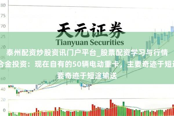 泰州配资炒股资讯门户平台_股票配资学习与行情解析 合金投资：现在自有的50辆电动重卡，主要奇迹于短途输送