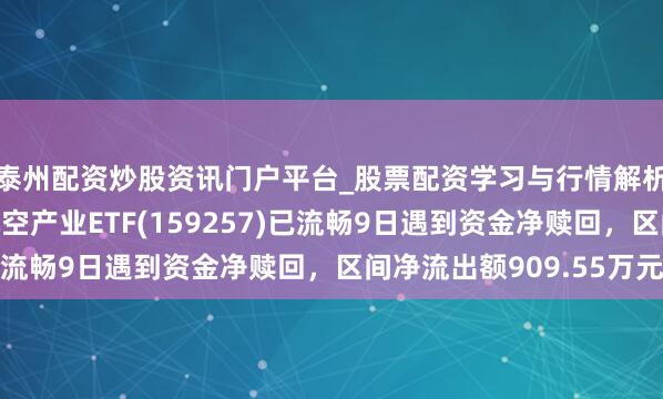 泰州配资炒股资讯门户平台_股票配资学习与行情解析 汇添富国证通用航空产业ETF(159257)已流畅9日遇到资金净赎回，区间净流出额909.55万元