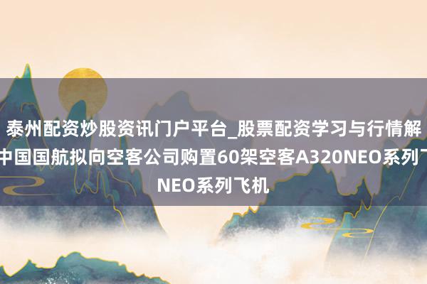 泰州配资炒股资讯门户平台_股票配资学习与行情解析 中国国航拟向空客公司购置60架空客A320NEO系列飞机