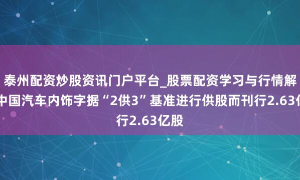 泰州配资炒股资讯门户平台_股票配资学习与行情解析 中国汽车内饰字据“2供3”基准进行供股而刊行2.63亿股