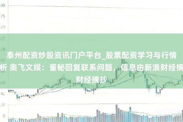 泰州配资炒股资讯门户平台_股票配资学习与行情解析 奥飞文娱：董秘回复联系问题，信息由新浪财经摘抄