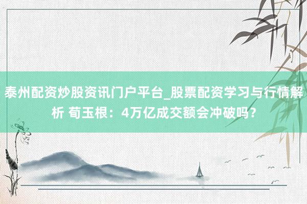 泰州配资炒股资讯门户平台_股票配资学习与行情解析 荀玉根：4万亿成交额会冲破吗？