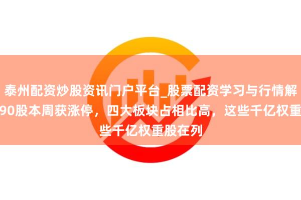 泰州配资炒股资讯门户平台_股票配资学习与行情解析 近390股本周获涨停,四大板块占相比高,这些千亿权重股在列