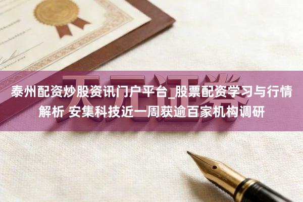 泰州配资炒股资讯门户平台_股票配资学习与行情解析 安集科技近一周获逾百家机构调研