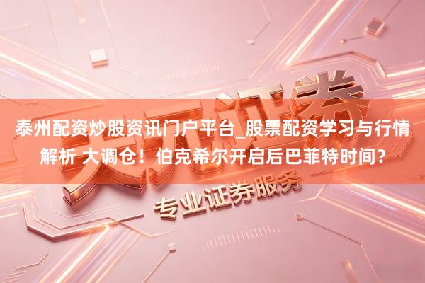 泰州配资炒股资讯门户平台_股票配资学习与行情解析 大调仓！伯克希尔开启后巴菲特时间？