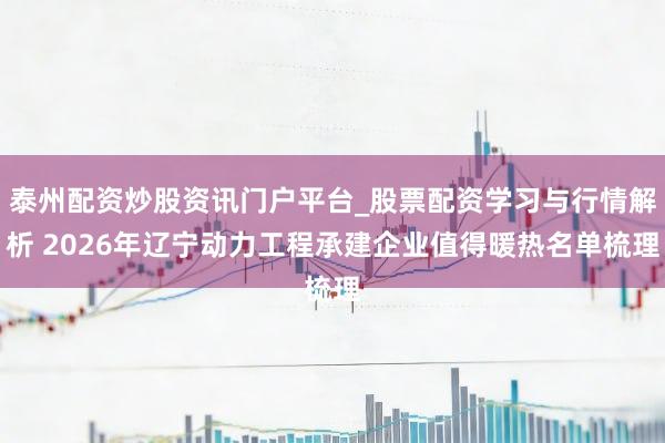 泰州配资炒股资讯门户平台_股票配资学习与行情解析 2026年辽宁动力工程承建企业值得暖热名单梳理
