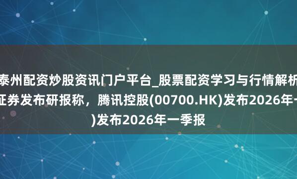 泰州配资炒股资讯门户平台_股票配资学习与行情解析 中泰证券发布研报称，腾讯控股(00700.HK)发布2026年一季报