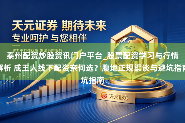 泰州配资炒股资讯门户平台_股票配资学习与行情解析 成王人线下配资奈何选？腹地正规渠谈与避坑指南