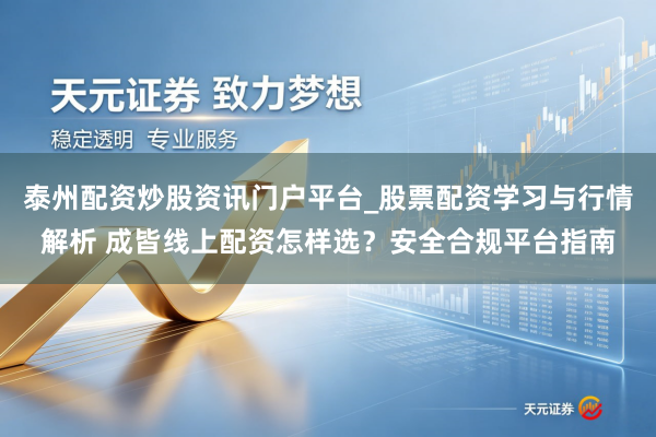 泰州配资炒股资讯门户平台_股票配资学习与行情解析 成皆线上配资怎样选？安全合规平台指南