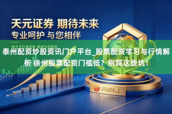 泰州配资炒股资讯门户平台_股票配资学习与行情解析 徐州股票配资门槛低？别踩这些坑！