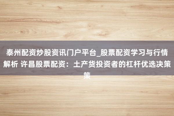 泰州配资炒股资讯门户平台_股票配资学习与行情解析 许昌股票配资：土产货投资者的杠杆优选决策