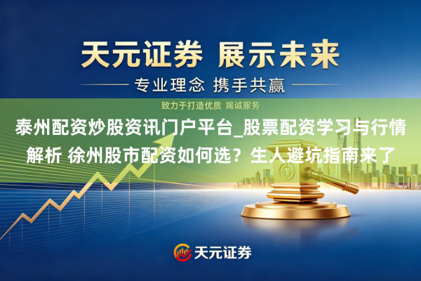 泰州配资炒股资讯门户平台_股票配资学习与行情解析 徐州股市配资如何选？生人避坑指南来了