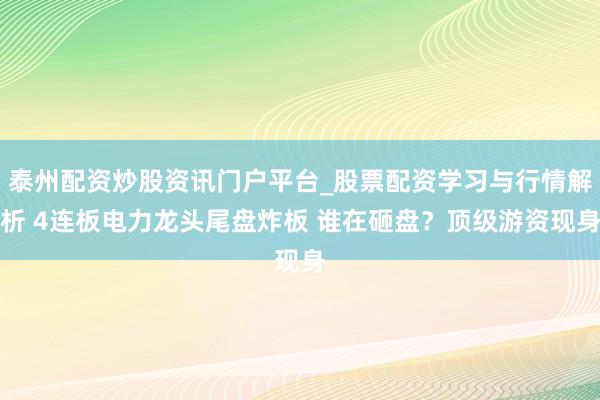 泰州配资炒股资讯门户平台_股票配资学习与行情解析 4连板电力龙头尾盘炸板 谁在砸盘？顶级游资现身