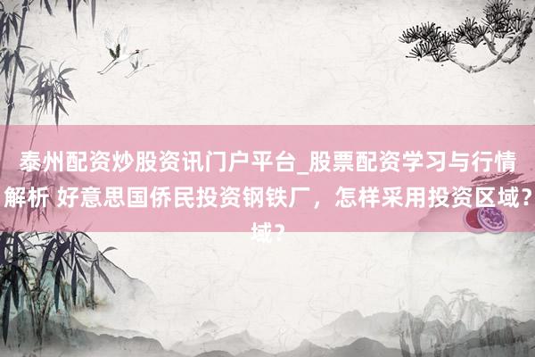 泰州配资炒股资讯门户平台_股票配资学习与行情解析 好意思国侨民投资钢铁厂，怎样采用投资区域？