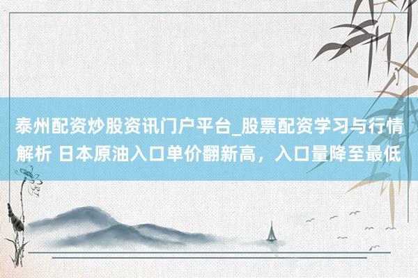 泰州配资炒股资讯门户平台_股票配资学习与行情解析 日本原油入口单价翻新高，入口量降至最低