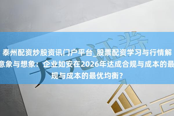 泰州配资炒股资讯门户平台_股票配资学习与行情解析 税务意象与想象：企业如安在2026年达成合规与成本的最优均衡？