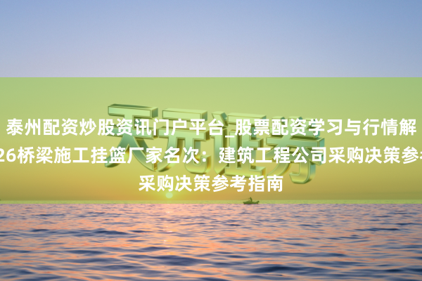 泰州配资炒股资讯门户平台_股票配资学习与行情解析 2026桥梁施工挂篮厂家名次：建筑工程公司采购决策参考指南