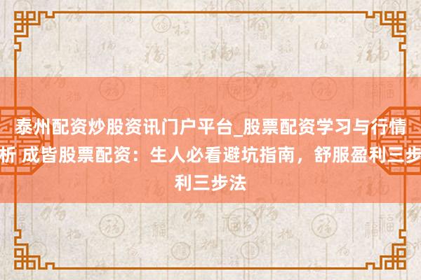 泰州配资炒股资讯门户平台_股票配资学习与行情解析 成皆股票配资：生人必看避坑指南，舒服盈利三步法