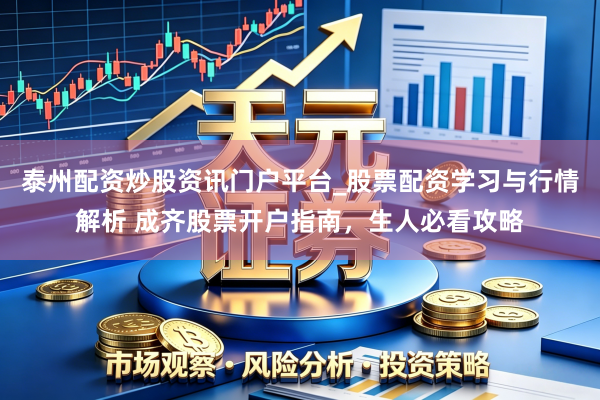 泰州配资炒股资讯门户平台_股票配资学习与行情解析 成齐股票开户指南，生人必看攻略