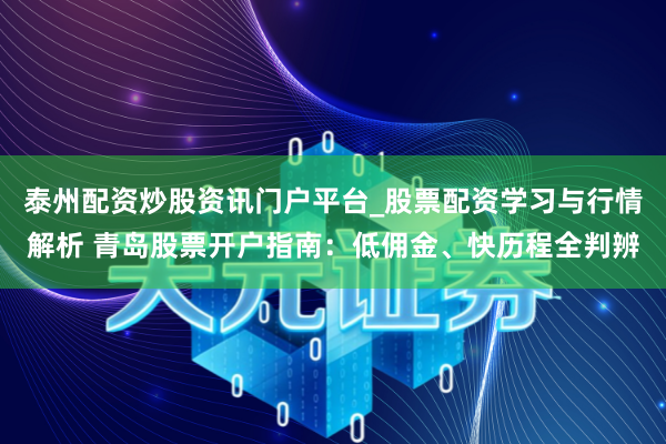 泰州配资炒股资讯门户平台_股票配资学习与行情解析 青岛股票开户指南：低佣金、快历程全判辨