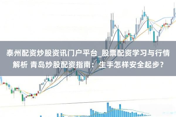 泰州配资炒股资讯门户平台_股票配资学习与行情解析 青岛炒股配资指南：生手怎样安全起步？