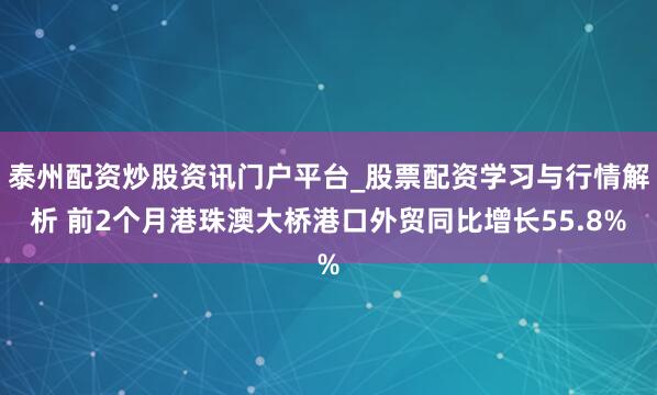 泰州配资炒股资讯门户平台_股票配资学习与行情解析 前2个月港珠澳大桥港口外贸同比增长55.8%