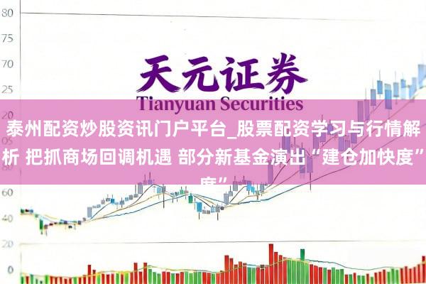 泰州配资炒股资讯门户平台_股票配资学习与行情解析 把抓商场回调机遇 部分新基金演出“建仓加快度”