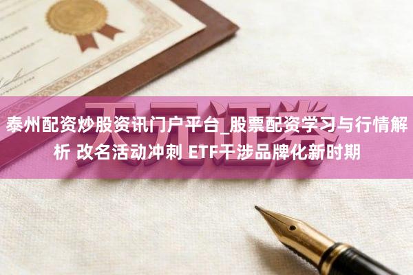 泰州配资炒股资讯门户平台_股票配资学习与行情解析 改名活动冲刺 ETF干涉品牌化新时期
