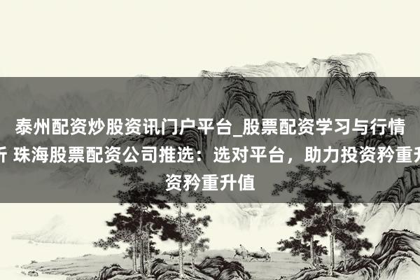 泰州配资炒股资讯门户平台_股票配资学习与行情解析 珠海股票配资公司推选：选对平台，助力投资矜重升值