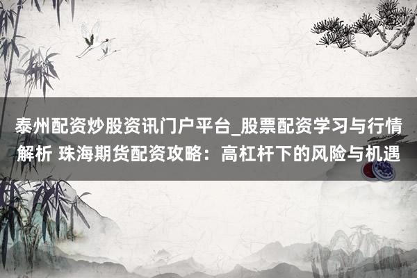 泰州配资炒股资讯门户平台_股票配资学习与行情解析 珠海期货配资攻略：高杠杆下的风险与机遇