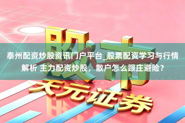 泰州配资炒股资讯门户平台_股票配资学习与行情解析 主力配资炒股，散户怎么跟庄避险？
