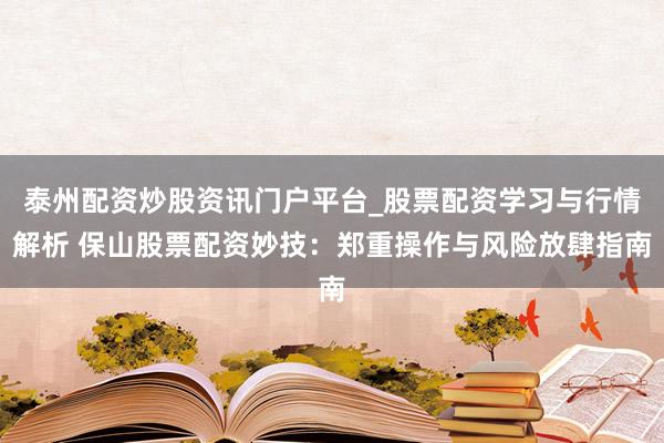 泰州配资炒股资讯门户平台_股票配资学习与行情解析 保山股票配资妙技:郑重操作与风险放肆指南