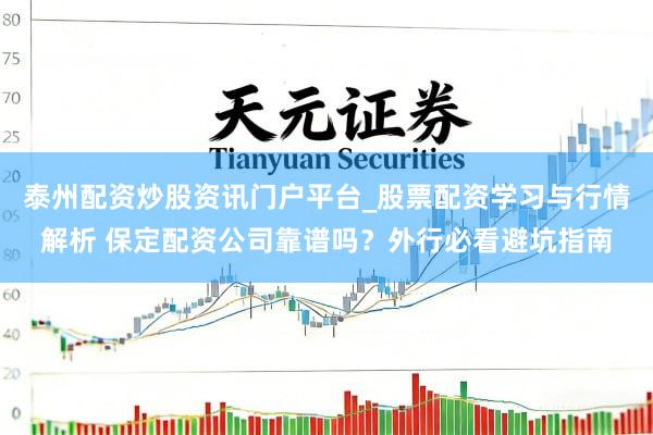 泰州配资炒股资讯门户平台_股票配资学习与行情解析 保定配资公司靠谱吗？外行必看避坑指南