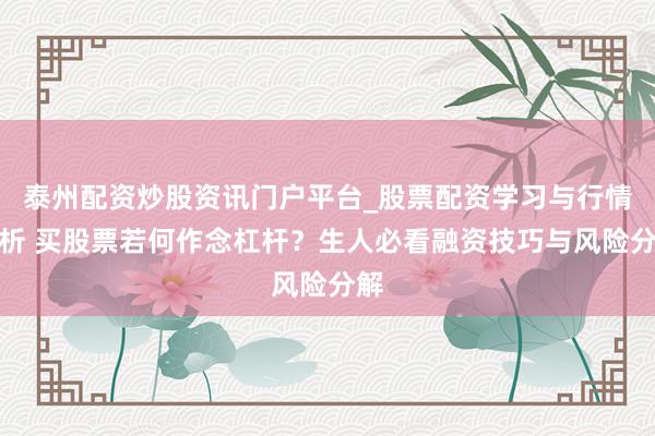 泰州配资炒股资讯门户平台_股票配资学习与行情解析 买股票若何作念杠杆？生人必看融资技巧与风险分解