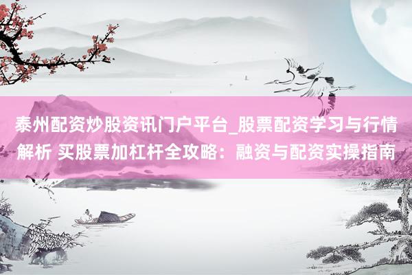 泰州配资炒股资讯门户平台_股票配资学习与行情解析 买股票加杠杆全攻略:融资与配资实操指南