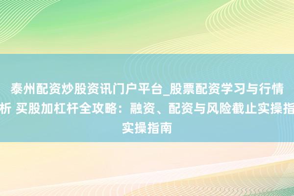 泰州配资炒股资讯门户平台_股票配资学习与行情解析 买股加杠杆全攻略：融资、配资与风险截止实操指南