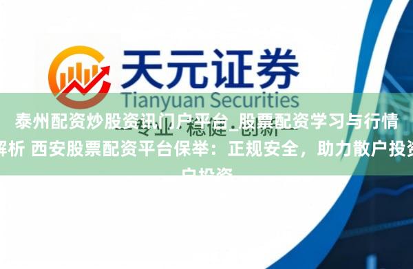 泰州配资炒股资讯门户平台_股票配资学习与行情解析 西安股票配资平台保举：正规安全，助力散户投资