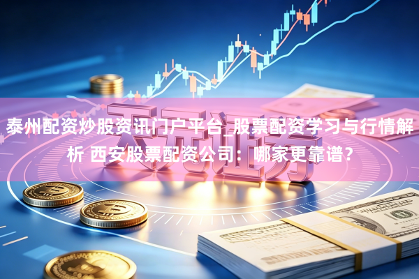 泰州配资炒股资讯门户平台_股票配资学习与行情解析 西安股票配资公司：哪家更靠谱？