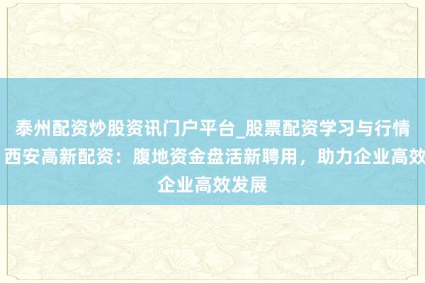 泰州配资炒股资讯门户平台_股票配资学习与行情解析 西安高新配资：腹地资金盘活新聘用，助力企业高效发展