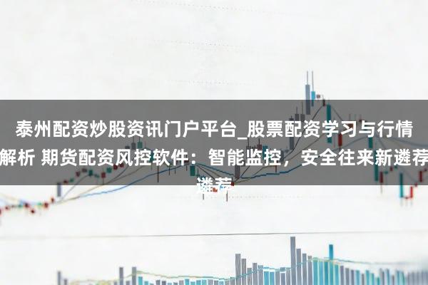 泰州配资炒股资讯门户平台_股票配资学习与行情解析 期货配资风控软件：智能监控，安全往来新遴荐