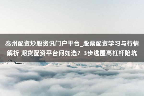 泰州配资炒股资讯门户平台_股票配资学习与行情解析 期货配资平台何如选？3步逃匿高杠杆陷坑