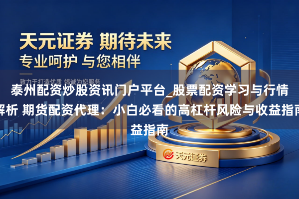泰州配资炒股资讯门户平台_股票配资学习与行情解析 期货配资代理:小白必看的高杠杆风险与收益指南
